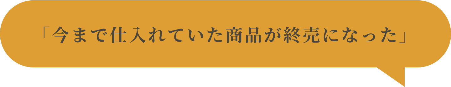 「今まで仕入れていた商品が終売になった」